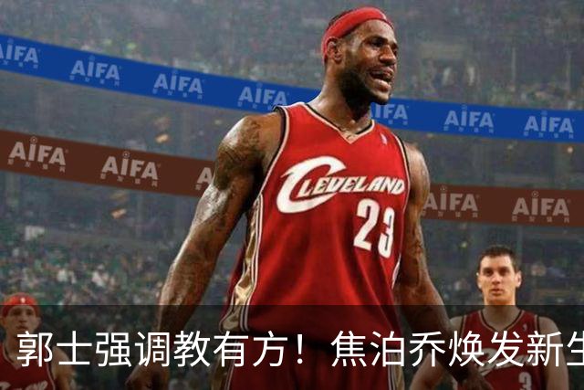 郭士强调教有方！焦泊乔焕发新生，徐昕篮下称王，杜锋用人存疑